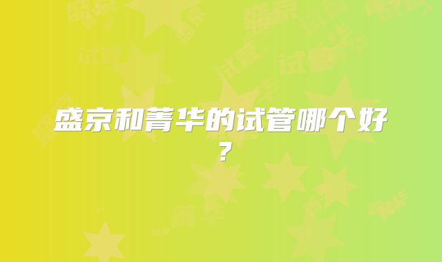 盛京和菁华的试管哪个好？