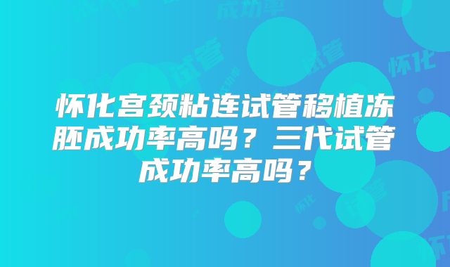 怀化宫颈粘连试管移植冻胚成功率高吗？三代试管成功率高吗？