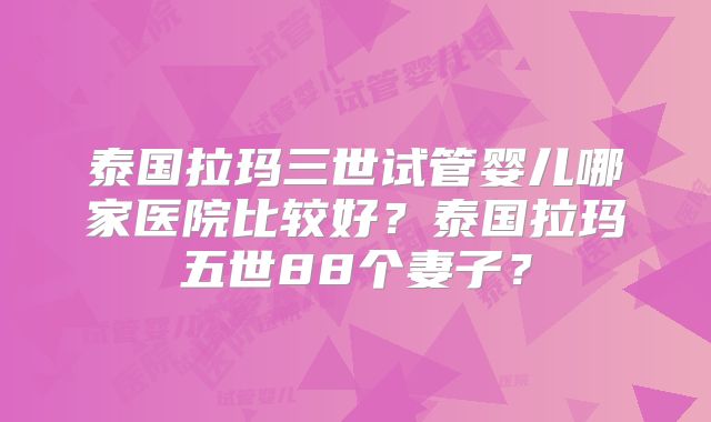泰国拉玛三世试管婴儿哪家医院比较好？泰国拉玛五世88个妻子？
