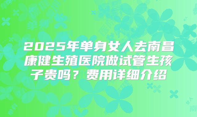 2025年单身女人去南昌康健生殖医院做试管生孩子贵吗？费用详细介绍