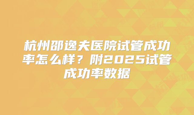 杭州邵逸夫医院试管成功率怎么样？附2025试管成功率数据