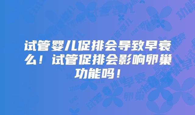 试管婴儿促排会导致早衰么！试管促排会影响卵巢功能吗！