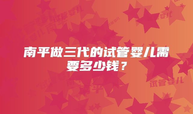南平做三代的试管婴儿需要多少钱？