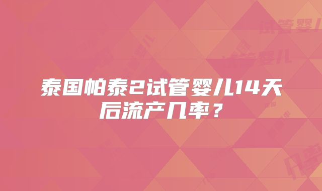 泰国帕泰2试管婴儿14天后流产几率?