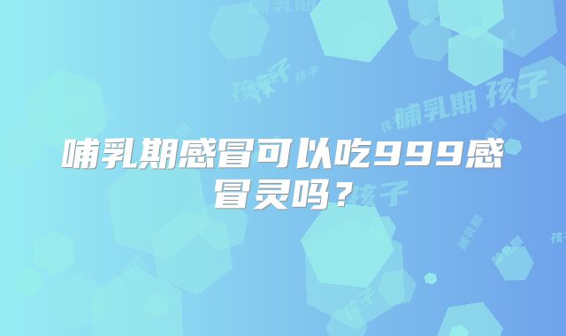 哺乳期感冒可以吃999感冒灵吗？