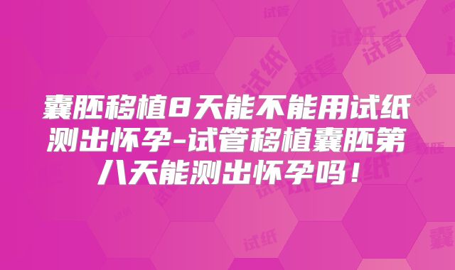 囊胚移植8天能不能用试纸测出怀孕-试管移植囊胚第八天能测出怀孕吗！