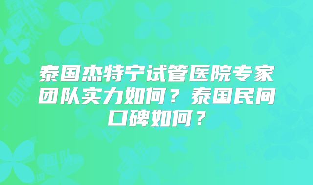 泰国杰特宁试管医院专家团队实力如何？泰国民间口碑如何？