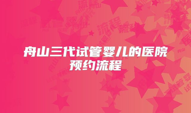 舟山三代试管婴儿的医院预约流程