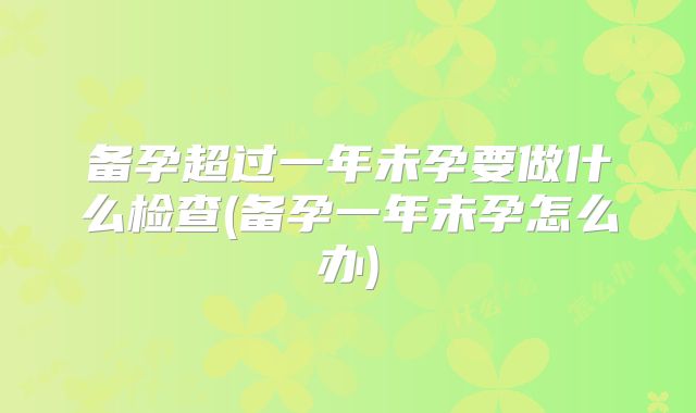 备孕超过一年未孕要做什么检查(备孕一年未孕怎么办)