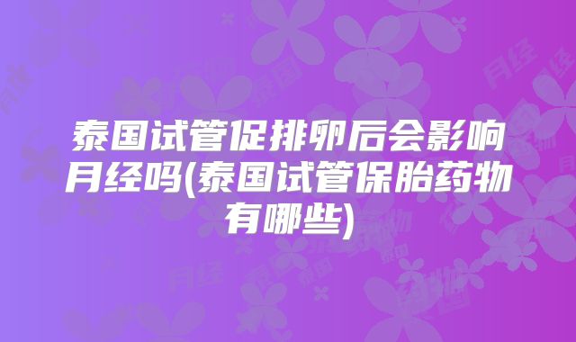泰国试管促排卵后会影响月经吗(泰国试管保胎药物有哪些)