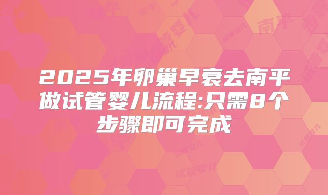 2025年卵巢早衰去南平做试管婴儿流程:只需8个步骤即可完成