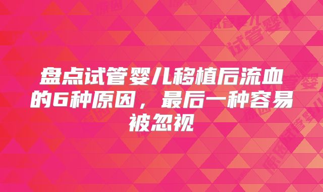 盘点试管婴儿移植后流血的6种原因，最后一种容易被忽视