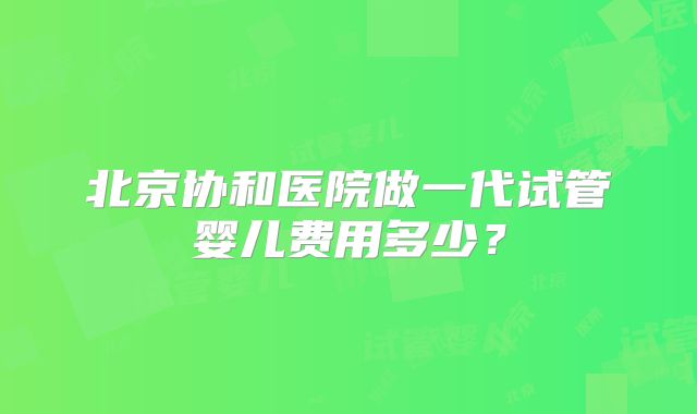 北京协和医院做一代试管婴儿费用多少?
