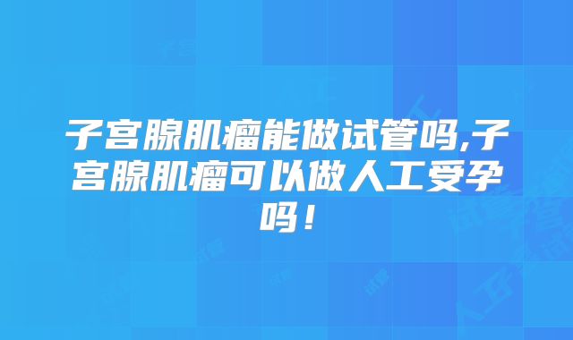 子宫腺肌瘤能做试管吗,子宫腺肌瘤可以做人工受孕吗！