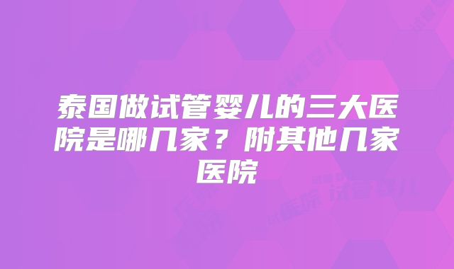 泰国做试管婴儿的三大医院是哪几家？附其他几家医院
