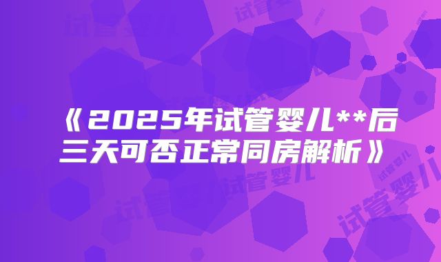 《2025年试管婴儿**后三天可否正常同房解析》