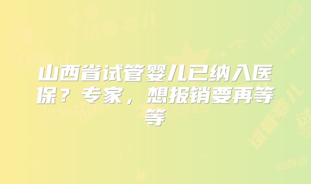 山西省试管婴儿已纳入医保？专家，想报销要再等等