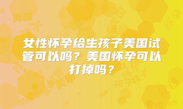 女性怀孕给生孩子美国试管可以吗？美国怀孕可以打掉吗？