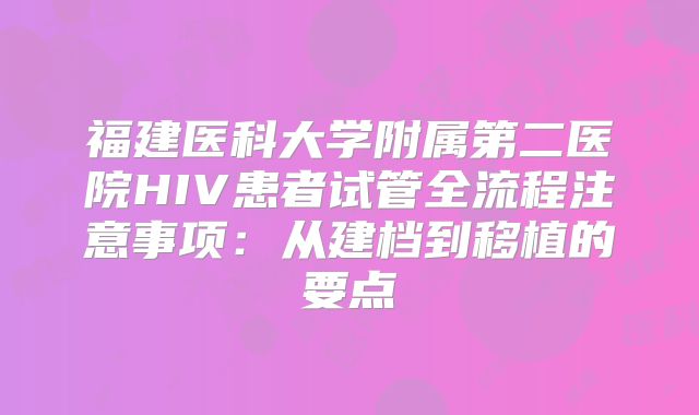 福建医科大学附属第二医院HIV患者试管全流程注意事项:从建档到移植的要点