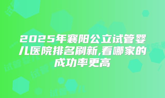 2025年襄阳公立试管婴儿医院排名刷新,看哪家的成功率更高