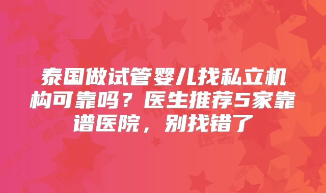 泰国做试管婴儿找私立机构可靠吗？医生推荐5家靠谱医院，别找错了