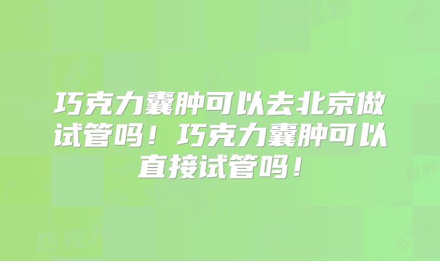 巧克力囊肿可以去北京做试管吗！巧克力囊肿可以直接试管吗！