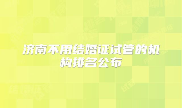 济南不用结婚证试管的机构排名公布