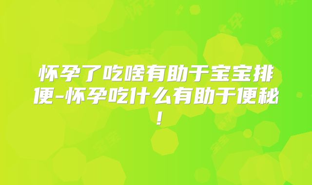 怀孕了吃啥有助于宝宝排便-怀孕吃什么有助于便秘！
