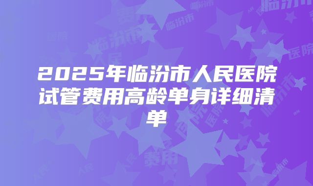2025年临汾市人民医院试管费用高龄单身详细清单