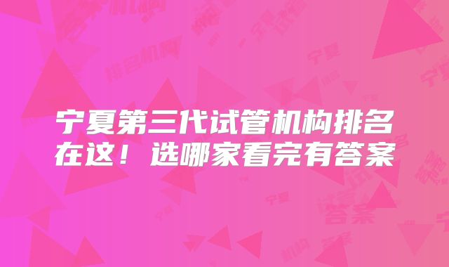宁夏第三代试管机构排名在这！选哪家看完有答案