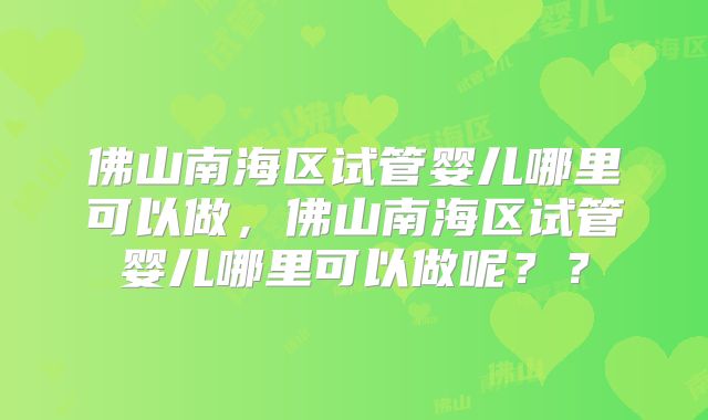 佛山南海区试管婴儿哪里可以做，佛山南海区试管婴儿哪里可以做呢？？