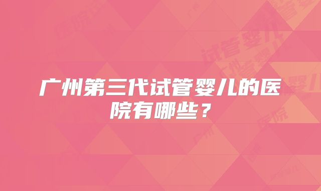 广州第三代试管婴儿的医院有哪些？
