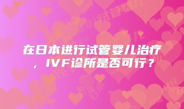在日本进行试管婴儿治疗,IVF诊所是否可行?