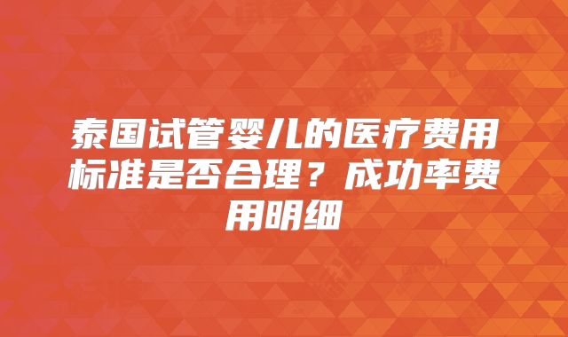 泰国试管婴儿的医疗费用标准是否合理？成功率费用明细