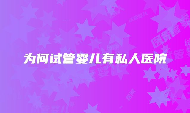 为何试管婴儿有私人医院