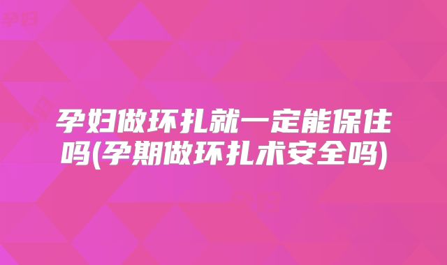孕妇做环扎就一定能保住吗(孕期做环扎术安全吗)