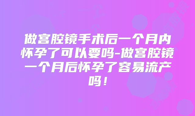 做宫腔镜手术后一个月内怀孕了可以要吗-做宫腔镜一个月后怀孕了容易流产吗！