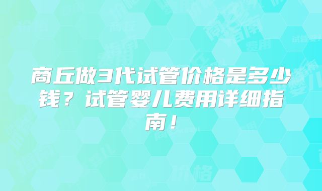 商丘做3代试管价格是多少钱？试管婴儿费用详细指南！