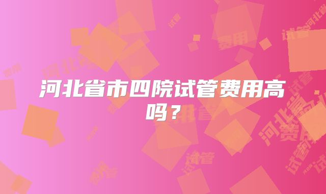 河北省市四院试管费用高吗？