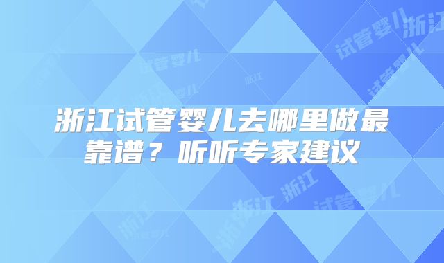 浙江试管婴儿去哪里做最靠谱？听听专家建议