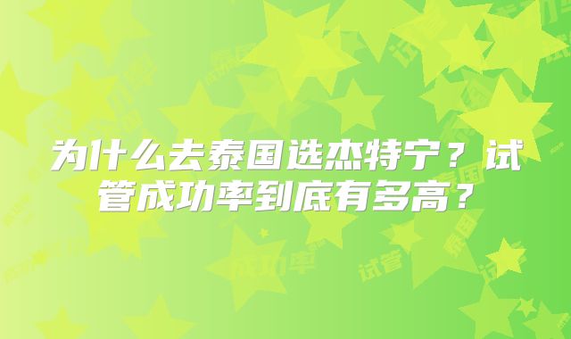 为什么去泰国选杰特宁？试管成功率到底有多高？
