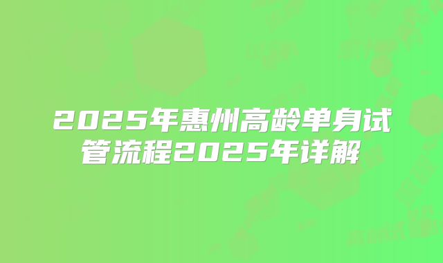 2025年惠州高龄单身试管流程2025年详解