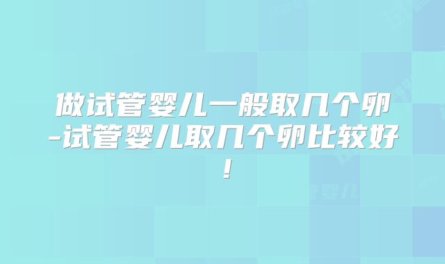 做试管婴儿一般取几个卵-试管婴儿取几个卵比较好!