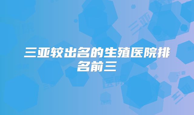 三亚较出名的生殖医院排名前三