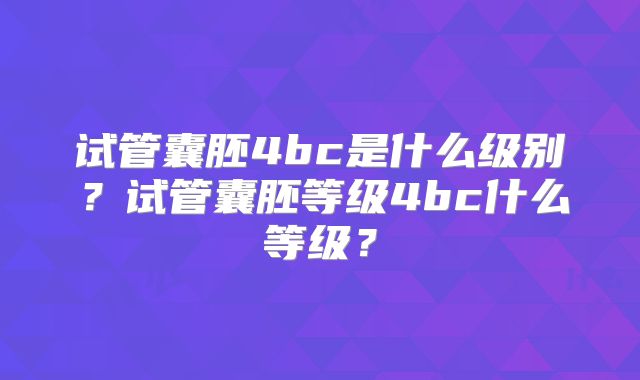 试管囊胚4bc是什么级别？试管囊胚等级4bc什么等级？