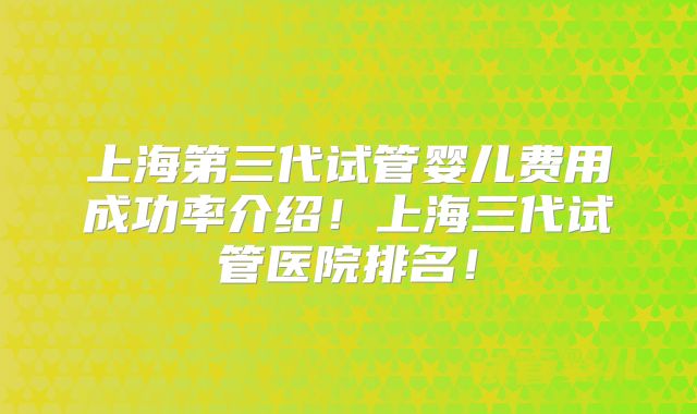 上海第三代试管婴儿费用成功率介绍！上海三代试管医院排名！