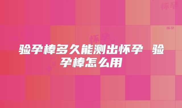 验孕棒多久能测出怀孕 验孕棒怎么用