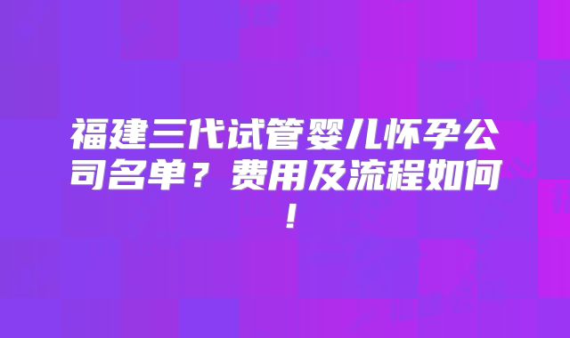 福建三代试管婴儿怀孕公司名单?费用及流程如何!