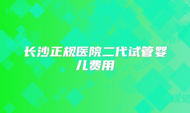 长沙正规医院二代试管婴儿费用