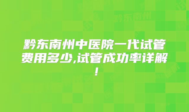 黔东南州中医院一代试管费用多少,试管成功率详解！